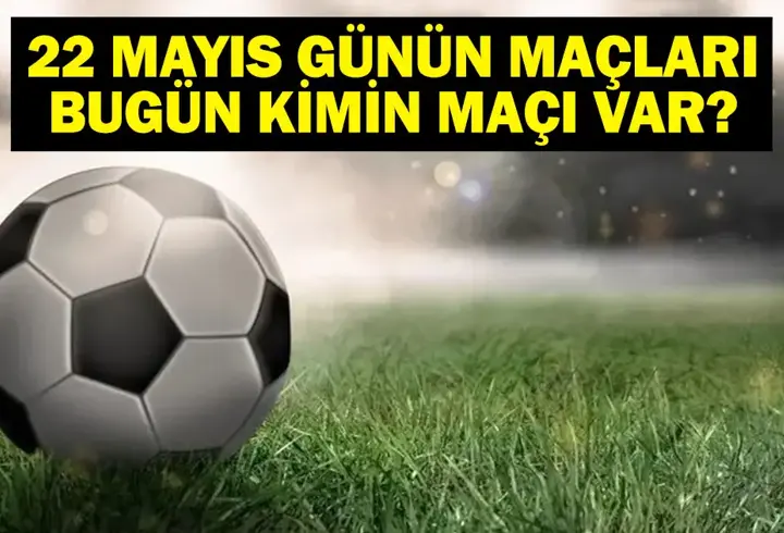 22 MAYIS BUGÜN KİMİN MAÇI VAR? Bu Akşam Hangi Maçlar Var, Hangi Kanalda? 22 Mayıs Günün Maçları