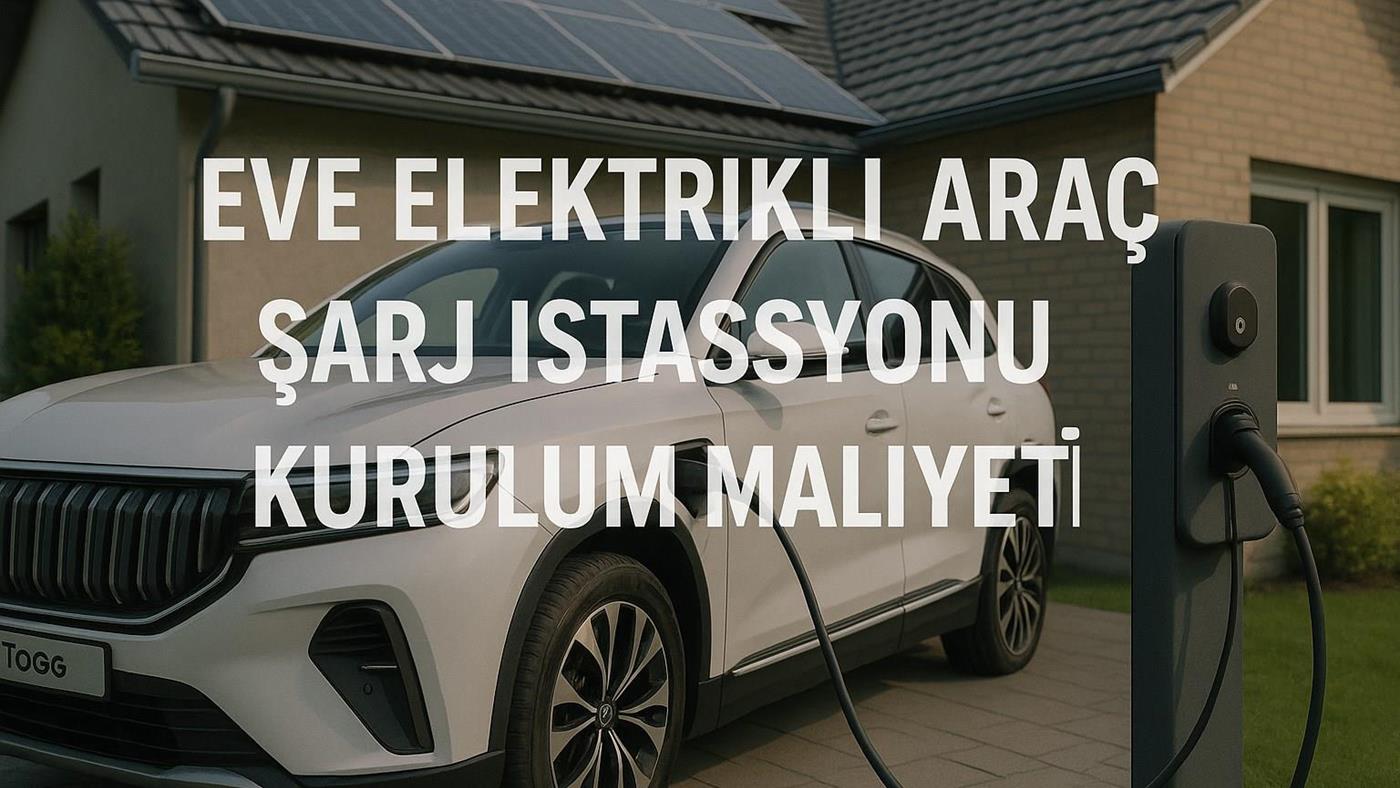 Eve elektrikli araç şarj istasyonu kurulum maliyeti ne kadar?