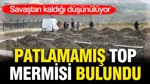 Osmanlı-Rus Savaşı'ndan Kaldığı Düşünülüyor: Patlamamış Top Mermisi Bulundu