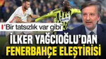 İlker Yağcıoğlu'ndan 3-0'a Rağmen Fenerbahçe Eleştirisi 'Bir Tatsızlık Var Gibi'
