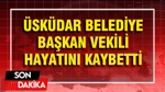Üsküdar Belediye Başkan Vekili Hayatını Kaybetti