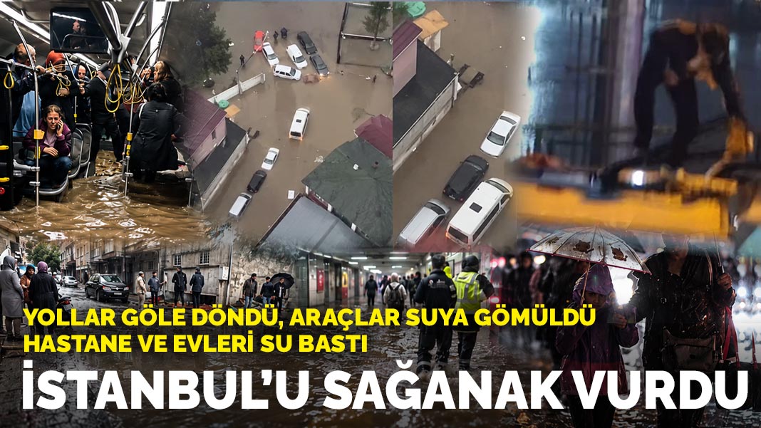 İstanbul'u sağanak vurdu: Yollar göle döndü, araçlar suya gömüldü, hastane ve evleri su bastı