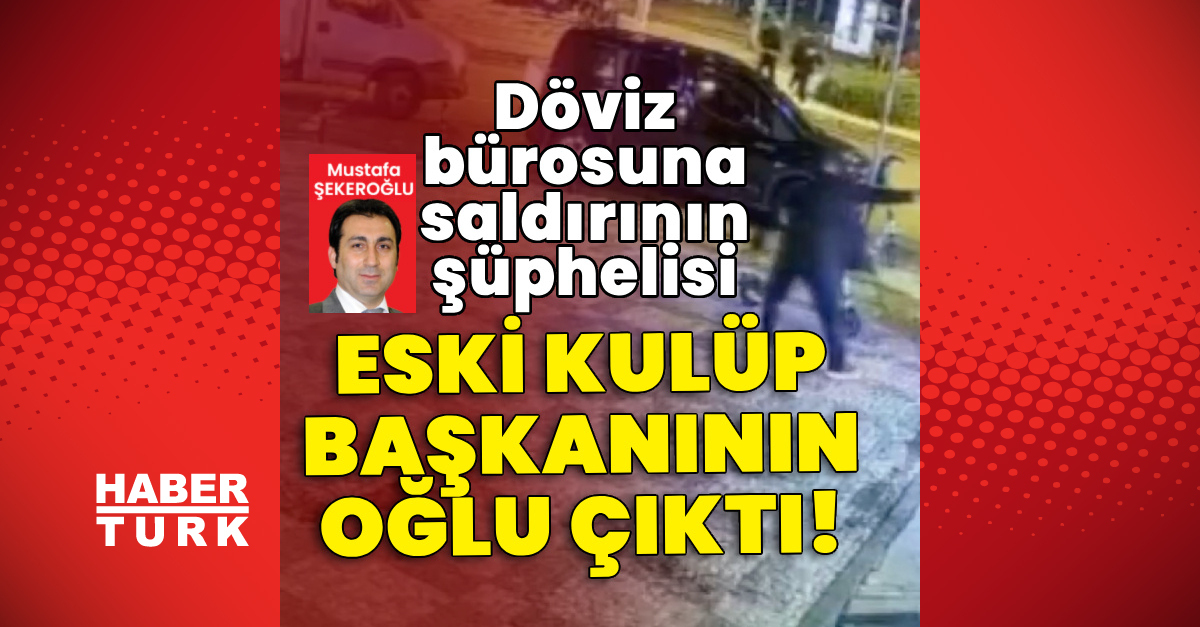 Son Dakika Haberi: Döviz Bürosuna Saldırının Şüphelisi Eski Kulüp Başkanının Oğlu Çıktı - Güncel Haberler - Habertürk