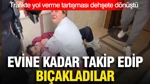 Trafikte Yol Verme Tartışması Dehşete Dönüştü: Evine Kadar Takip Edip Bıçakladılar