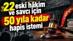 22 Eski Hâkim Ve Savcı İçin 50 Yıla Kadar Hapis İstemi