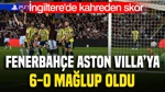 Fenerbahçe'ye İngiltere'de ağır darbe: Aston Villa 6 golle kazandı