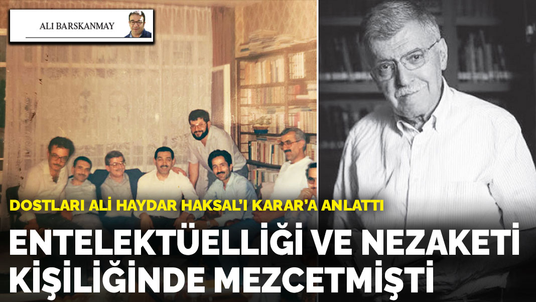 Dostları Ali Haydar Haksal’ı KARAR’a anlattı: Entelektüelliği ve nezaketi kişiliğinde mezcetmişti