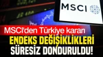 Mscı'den Türkiye Kararı: Endeks Değişiklikleri Süresiz Donduruldu