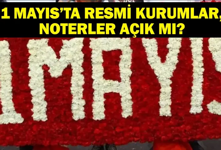 1 MAYIS RESMİ KURUMLAR AÇIK MI? 1 Mayıs Perşembe Devlet Daireleri, Noterler Kapalı Mı, Açık mı?