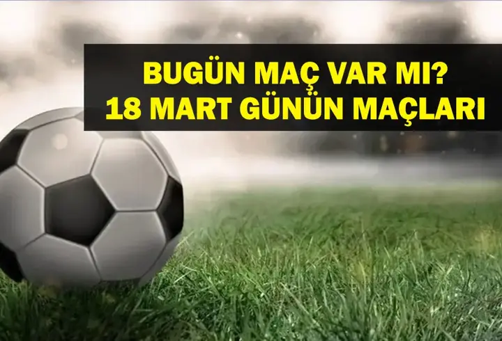 18 MART BUGÜN MAÇ VAR MI? Bugün kimin maçı var, hangi kanalda? Milli Ara Ne Zaman bitiyor? 18Mart günün maçları
