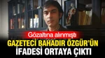 Gözaltına Alınmıştı: Gazeteci Bahadır Özgür’ün İfadesi Ortaya Çıktı