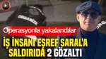 İş İnsanı Eşref Saral'a Saldırıda 2 Gözaltı: Operasyonla Yakalandılar