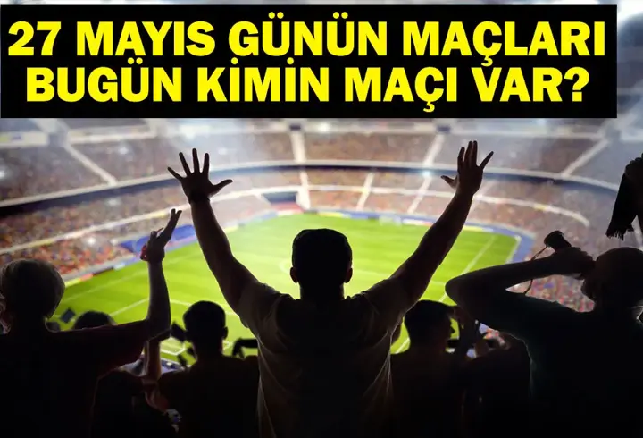 27 MAYIS BUGÜN KİMİN MAÇI VAR? Bu Akşam Hangi Maçlar Var? 27 Mayıs Günün Maçları