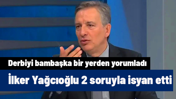İlker Yağcıoğlu Derbiyi Bambaşka Bir Yerden Yorumladı, 2 Soru Sorarak İsyan Etti