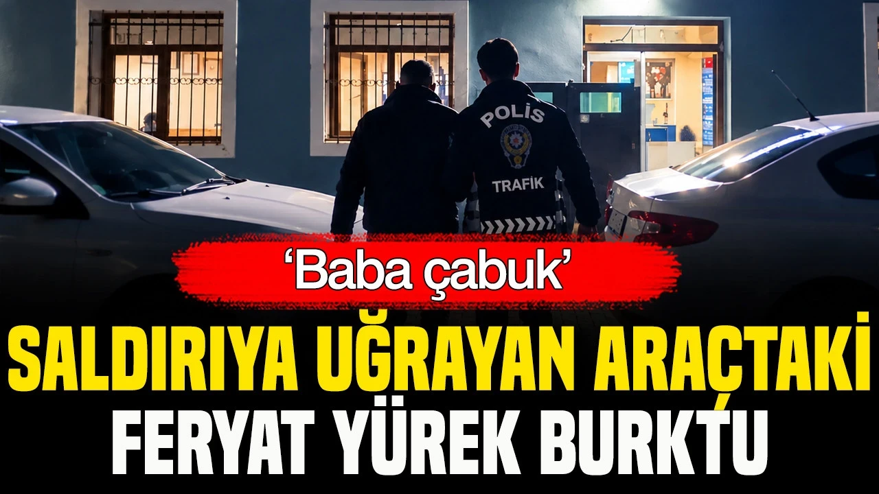 ‘Baba Çabuk’: Saldırıya Uğrayan Araçtaki Feryat Yürek Burktu