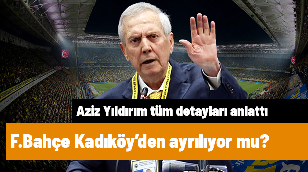 Fenerbahçe Kadıköy'den Ayrılıyor Mu? Aziz Yıldırım Tüm Detayları Anlattı