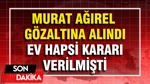 Murat Ağırel Gözaltına Alındı: Ev Hapsi Kararı Verilmişti
