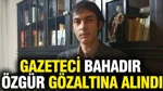 Gazeteci Bahadır Özgür Gözaltına Alındı