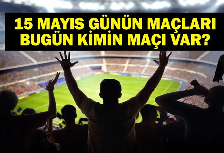 15 MAYIS BUGÜN KİMİN MAÇI VAR? Bu Akşam Hangi Maçlar Var? 15 Mayıs Günün Maçları