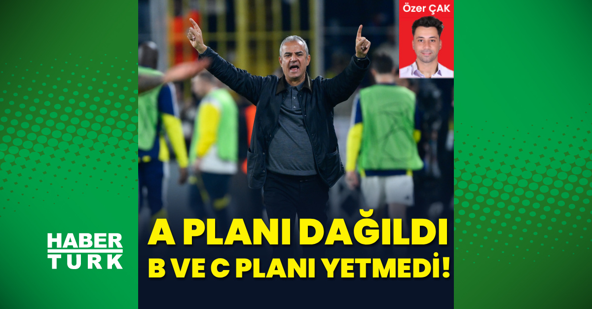 Özer Çak Yazdı: A Planı Dağıldı, B Ve C Planları Yetmedi! - Fenerbahçe Haberler - Habertürk
