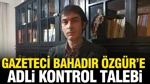 Gazeteci Bahadır Özgür'e Adli Kontrol Talebi