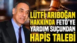 Lütfi Arıboğan Hakkında FETÖ’ye Yardım Suçundan Hapis Talebi